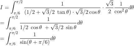 \\I=\int_{\pi/6}^{\pi/2}\frac{1}{(1/2+\sqrt{3}/2\;\tan\theta)\cdot\sqrt{3}/2\cos\theta}
\cdot\frac{\sqrt{3}}{2}\frac{1}{\cos^2\theta}d\theta
\\=\int_{\pi/6}^{\pi/2}\frac{1}{1/2\;\cos\theta\;+\sqrt{3}/2\;\sin\theta}d\theta
\\=\int_{\pi/6}^{\pi/2}\frac{1}{\sin(\theta+\pi/6)}d\theta